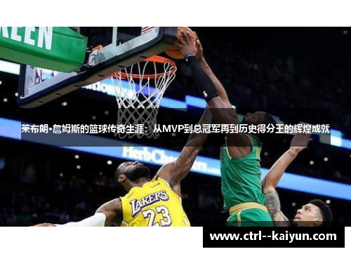 莱布朗·詹姆斯的篮球传奇生涯：从MVP到总冠军再到历史得分王的辉煌成就