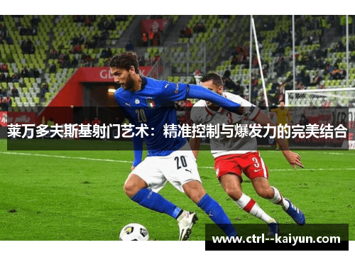 莱万多夫斯基射门艺术:精准控制与爆发力的完美结合 莱万多夫斯基射门艺术:精准控制与爆发力的完美结合