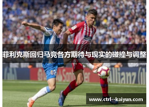 菲利克斯回归马竞各方期待与现实的碰撞与调整 菲利克斯回归马竞各方期待与现实的碰撞与调整