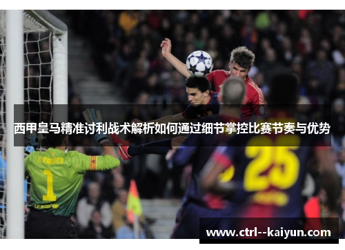 西甲皇马精准讨利战术解析如何通过细节掌控比赛节奏与优势