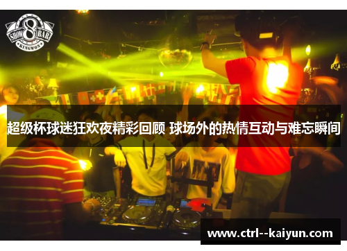 超级杯球迷狂欢夜精彩回顾 球场外的热情互动与难忘瞬间 超级杯球迷狂欢夜精彩回顾 球场外的热情互动与难忘瞬间