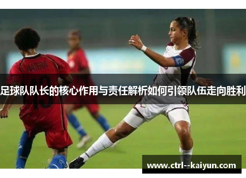 足球队队长的核心作用与责任解析如何引领队伍走向胜利 足球队队长的核心作用与责任解析如何引领队伍走向胜利