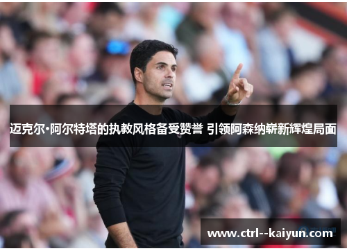 迈克尔·阿尔特塔的执教风格备受赞誉 引领阿森纳崭新辉煌局面