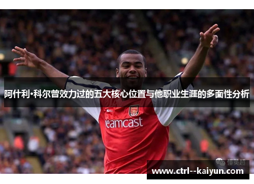 阿什利·科尔曾效力过的五大核心位置与他职业生涯的多面性分析