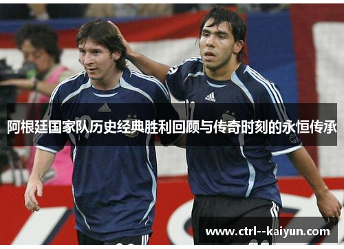 阿根廷国家队历史经典胜利回顾与传奇时刻的永恒传承 阿根廷国家队历史经典胜利回顾与传奇时刻的永恒传承