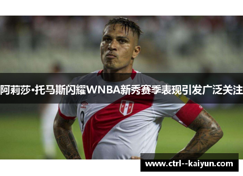 阿莉莎·托马斯闪耀WNBA新秀赛季表现引发广泛关注