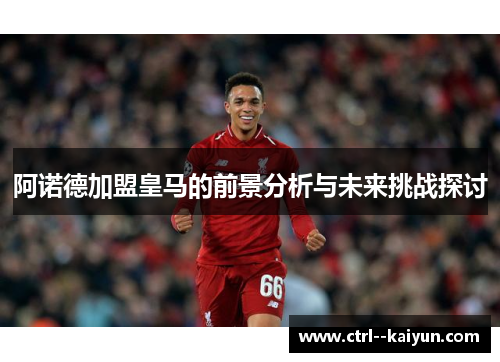 阿诺德加盟皇马的前景分析与未来挑战探讨 阿诺德加盟皇马的前景分析与未来挑战探讨