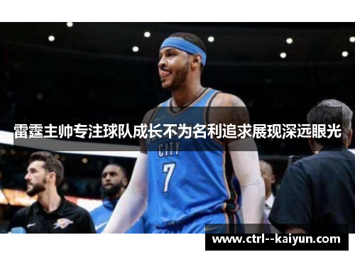 雷霆主帅专注球队成长不为名利追求展现深远眼光 雷霆主帅专注球队成长不为名利追求展现深远眼光