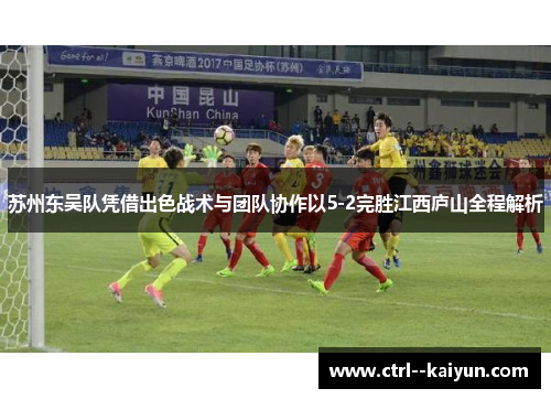 苏州东吴队凭借出色战术与团队协作以5-2完胜江西庐山全程解析 苏州东吴队凭借出色战术与团队协作以5-2完胜江西庐山全程解析