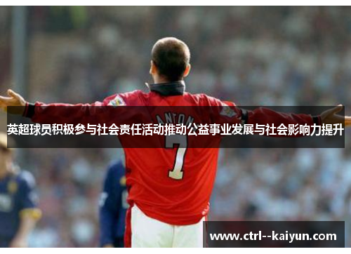 英超球员积极参与社会责任活动推动公益事业发展与社会影响力提升