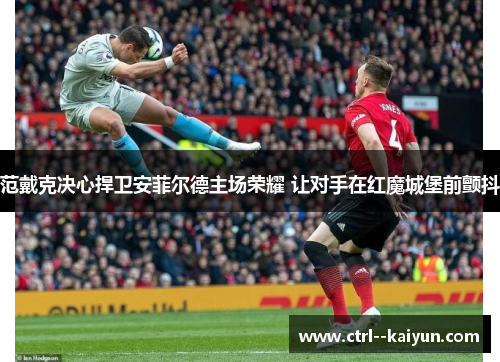 范戴克决心捍卫安菲尔德主场荣耀 让对手在红魔城堡前颤抖 范戴克决心捍卫安菲尔德主场荣耀 让对手在红魔城堡前颤抖