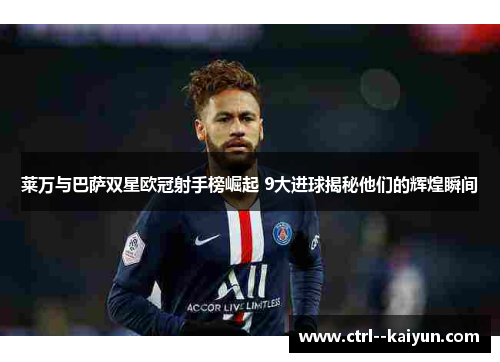 莱万与巴萨双星欧冠射手榜崛起 9大进球揭秘他们的辉煌瞬间