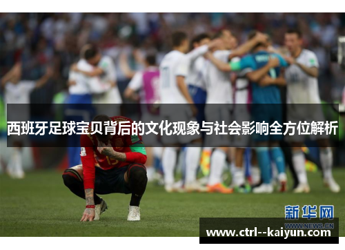 西班牙足球宝贝背后的文化现象与社会影响全方位解析