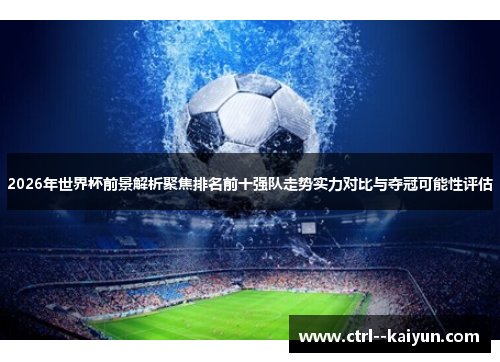 2026年世界杯前景解析聚焦排名前十强队走势实力对比与夺冠可能性评估 2026年世界杯前景解析聚焦排名前十强队走势实力对比与夺冠可能性评估