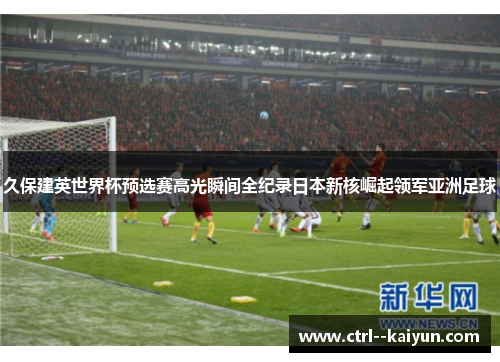 久保建英世界杯预选赛高光瞬间全纪录日本新核崛起领军亚洲足球 久保建英世界杯预选赛高光瞬间全纪录日本新核崛起领军亚洲足球