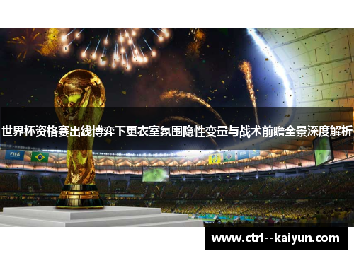 世界杯资格赛出线博弈下更衣室氛围隐性变量与战术前瞻全景深度解析