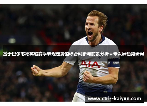 基于巴尔韦德英超赛季表现走势的综合判断与前景分析未来发展趋势研判 基于巴尔韦德英超赛季表现走势的综合判断与前景分析未来发展趋势研判