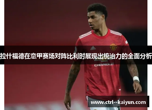拉什福德在意甲赛场对阵比利时展现出统治力的全面分析 拉什福德在意甲赛场对阵比利时展现出统治力的全面分析