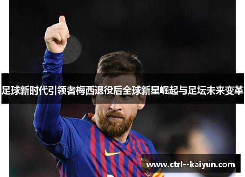 足球新时代引领者梅西退役后全球新星崛起与足坛未来变革