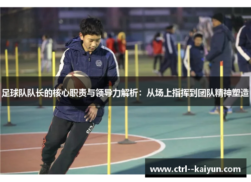足球队队长的核心职责与领导力解析:从场上指挥到团队精神塑造 足球队队长的核心职责与领导力解析:从场上指挥到团队精神塑造
