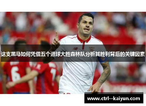 这支黑马如何凭借五个进球大胜森林队分析其胜利背后的关键因素 这支黑马如何凭借五个进球大胜森林队分析其胜利背后的关键因素