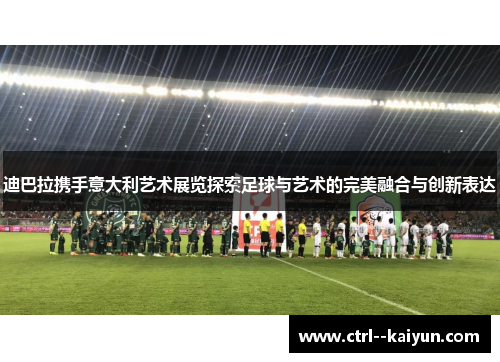 迪巴拉携手意大利艺术展览探索足球与艺术的完美融合与创新表达 迪巴拉携手意大利艺术展览探索足球与艺术的完美融合与创新表达