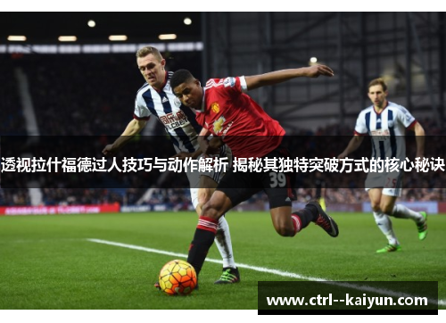 透视拉什福德过人技巧与动作解析 揭秘其独特突破方式的核心秘诀 透视拉什福德过人技巧与动作解析 揭秘其独特突破方式的核心秘诀