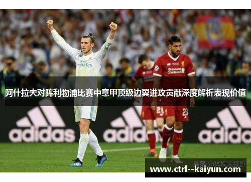 阿什拉夫对阵利物浦比赛中意甲顶级边翼进攻贡献深度解析表现价值 阿什拉夫对阵利物浦比赛中意甲顶级边翼进攻贡献深度解析表现价值