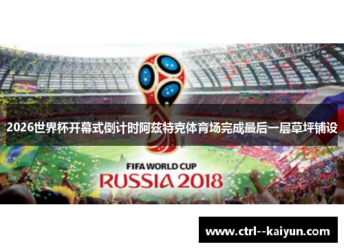 2026世界杯开幕式倒计时阿兹特克体育场完成最后一层草坪铺设