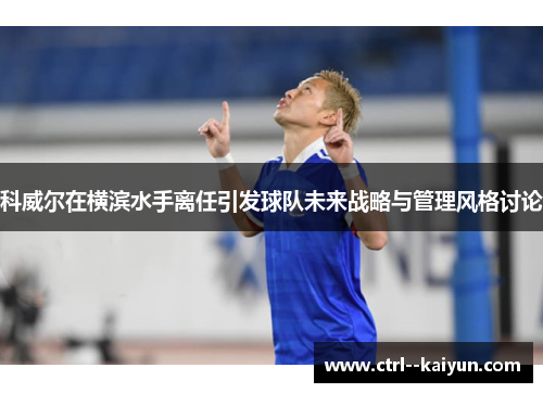 科威尔在横滨水手离任引发球队未来战略与管理风格讨论