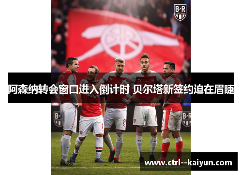阿森纳转会窗口进入倒计时 贝尔塔新签约迫在眉睫