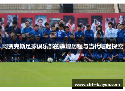 阿贾克斯足球俱乐部的辉煌历程与当代崛起探索
