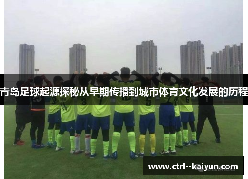 青岛足球起源探秘从早期传播到城市体育文化发展的历程
