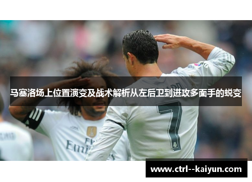 马塞洛场上位置演变及战术解析从左后卫到进攻多面手的蜕变