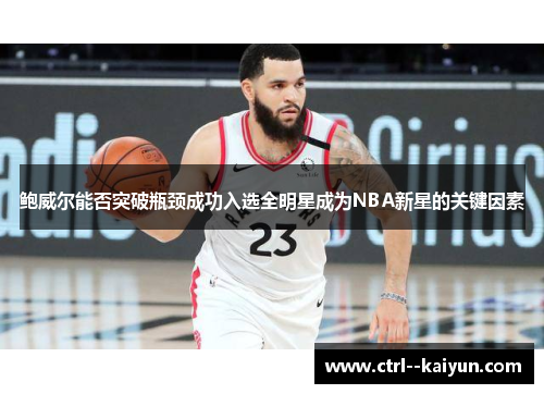 鲍威尔能否突破瓶颈成功入选全明星成为NBA新星的关键因素