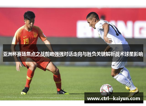 亚洲杯赛场焦点之战前瞻强强对话走向与胜负关键解析战术球星影响