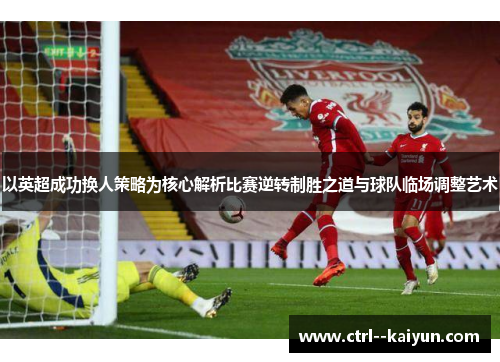 以英超成功换人策略为核心解析比赛逆转制胜之道与球队临场调整艺术