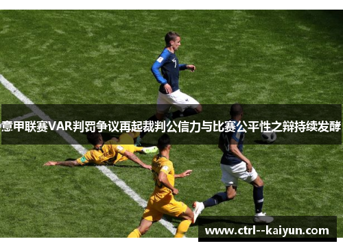 意甲联赛VAR判罚争议再起裁判公信力与比赛公平性之辩持续发酵