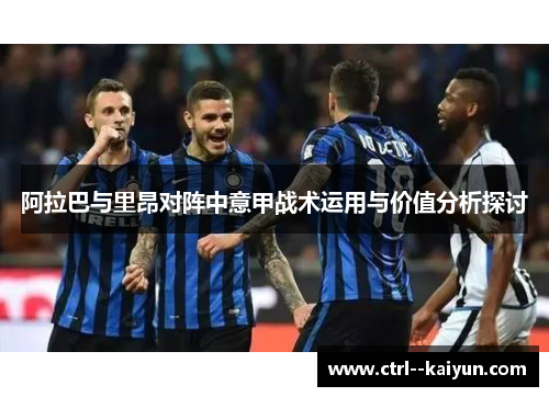 阿拉巴与里昂对阵中意甲战术运用与价值分析探讨