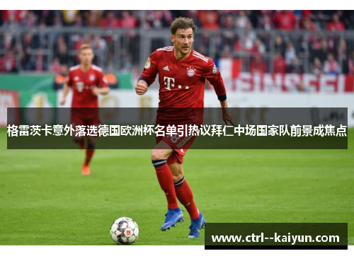 格雷茨卡意外落选德国欧洲杯名单引热议拜仁中场国家队前景成焦点 格雷茨卡意外落选德国欧洲杯名单引热议拜仁中场国家队前景成焦点