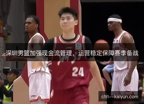 深圳男篮加强现金流管理，运营稳定保障赛季备战